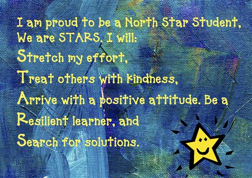 I am proud to be a North Star Student, We are STARS. I will: Stretch my effort, Treat others with kindness, Arrive with a pos 